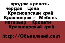 продам кровать - чердак › Цена ­ 10 000 - Красноярский край, Красноярск г. Мебель, интерьер » Кровати   . Красноярский край